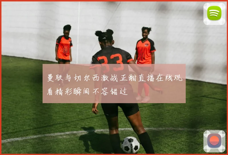 曼联与切尔西激战正酣直播在线观看精彩瞬间不容错过