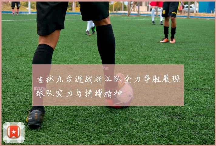 吉林九台迎战浙江队全力争胜展现球队实力与拼搏精神
