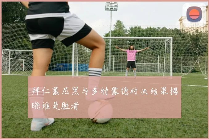 拜仁慕尼黑与多特蒙德对决结果揭晓谁是胜者