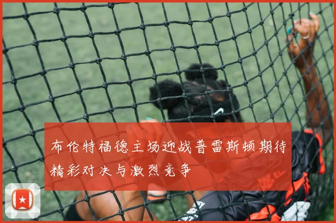 布伦特福德主场迎战普雷斯顿期待精彩对决与激烈竞争