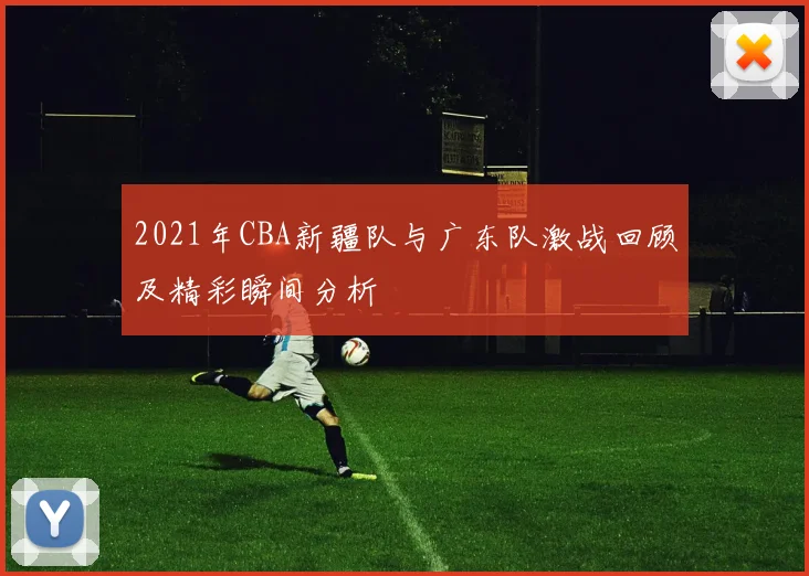 2021年CBA新疆队与广东队激战回顾及精彩瞬间分析