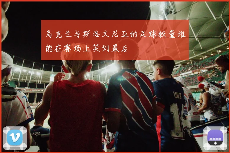 乌克兰与斯洛文尼亚的足球较量谁能在赛场上笑到最后