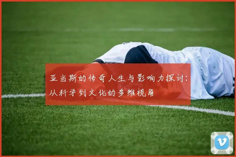 亚当斯的传奇人生与影响力探讨：从科学到文化的多维视角