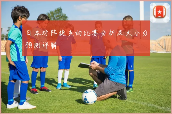 日本对阵捷克的比赛分析及大小分预测详解