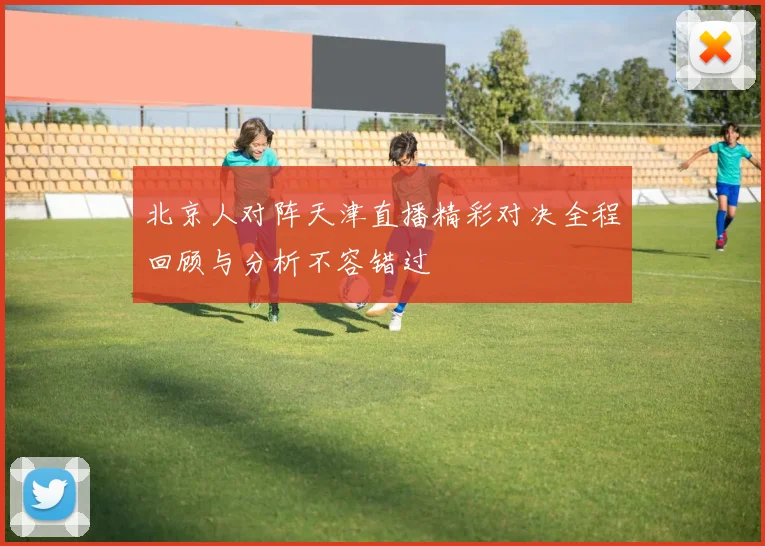 北京人对阵天津直播精彩对决全程回顾与分析不容错过