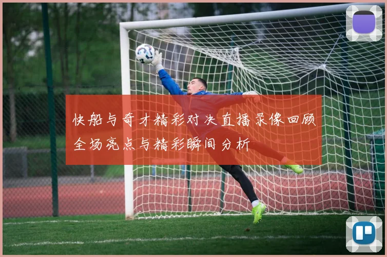 快船与奇才精彩对决直播录像回顾全场亮点与精彩瞬间分析