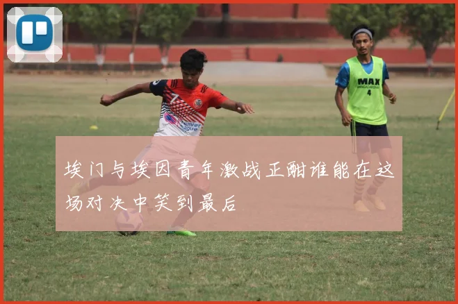 埃门与埃因青年激战正酣谁能在这场对决中笑到最后