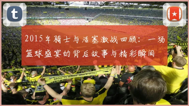 2015年骑士与活塞激战回顾：一场篮球盛宴的背后故事与精彩瞬间