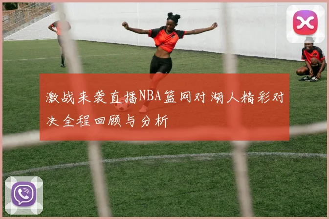 激战来袭直播NBA篮网对湖人精彩对决全程回顾与分析