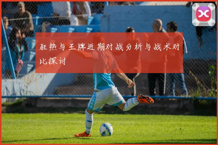 狂热与王牌近期对战分析与战术对比探讨
