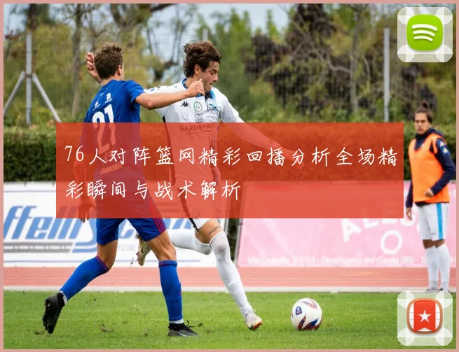 76人对阵篮网精彩回播分析全场精彩瞬间与战术解析