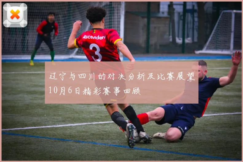 辽宁与四川的对决分析及比赛展望10月6日精彩赛事回顾