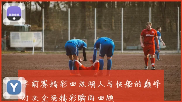 季前赛精彩回放湖人与快船的巅峰对决全场精彩瞬间回顾