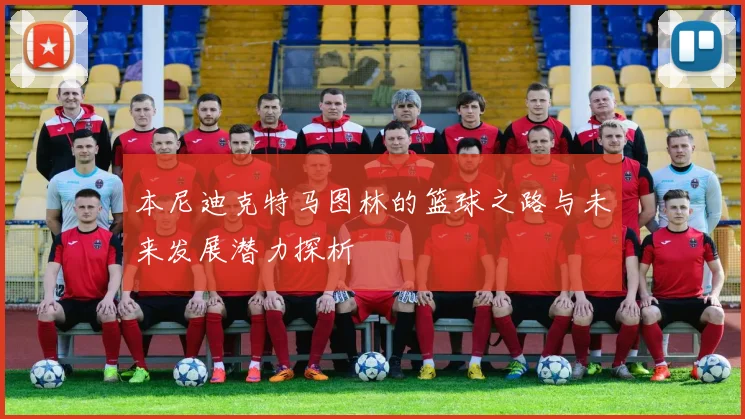 本尼迪克特马图林的篮球之路与未来发展潜力探析
