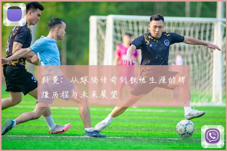 科曼：从球场传奇到教练生涯的辉煌历程与未来展望