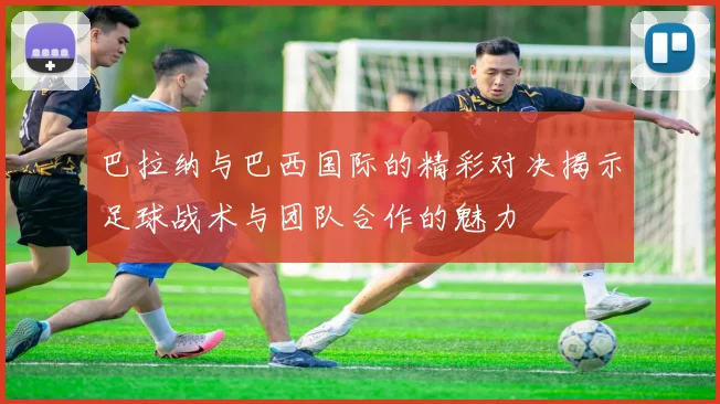 巴拉纳与巴西国际的精彩对决揭示足球战术与团队合作的魅力
