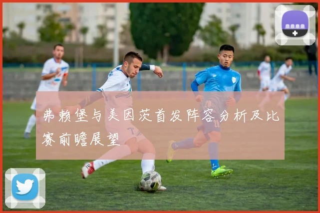 弗赖堡与美因茨首发阵容分析及比赛前瞻展望