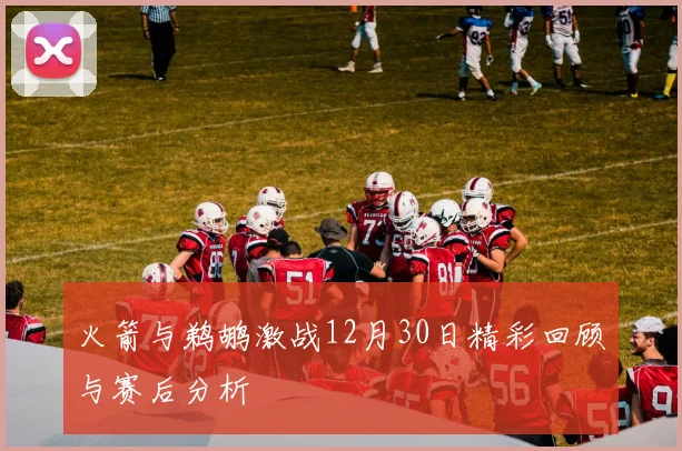 火箭与鹈鹕激战12月30日精彩回顾与赛后分析