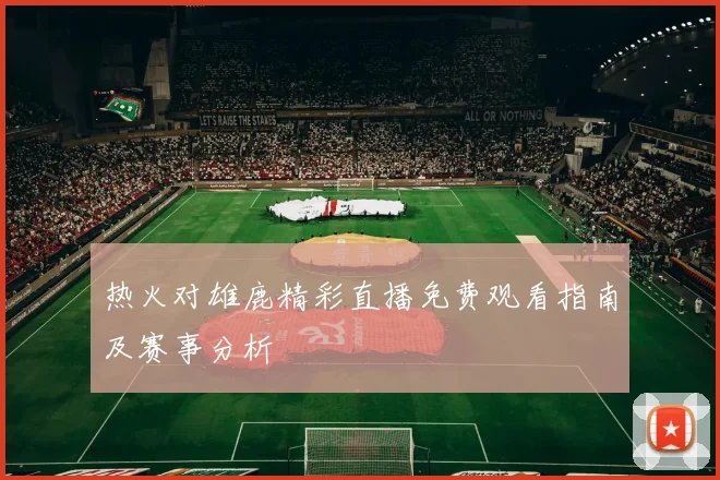热火对雄鹿精彩直播免费观看指南及赛事分析