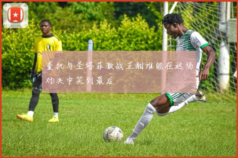 奎托与圣塔菲激战正酣谁能在这场对决中笑到最后