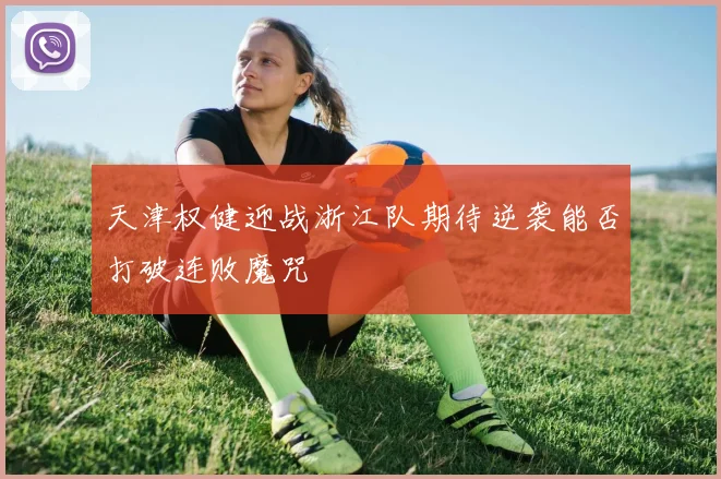 天津权健迎战浙江队期待逆袭能否打破连败魔咒