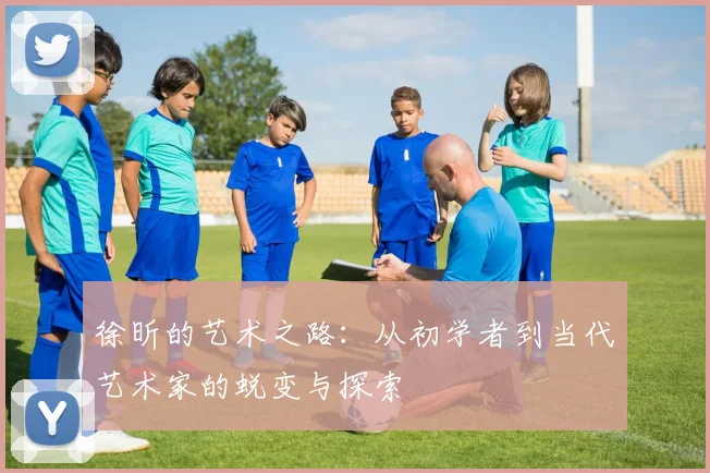 徐昕的艺术之路：从初学者到当代艺术家的蜕变与探索