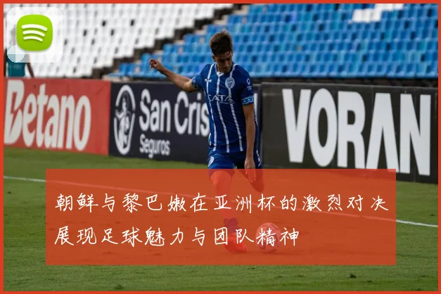 朝鲜与黎巴嫩在亚洲杯的激烈对决展现足球魅力与团队精神