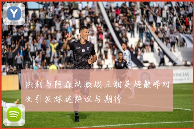 热刺与阿森纳激战正酣英超巅峰对决引发球迷热议与期待