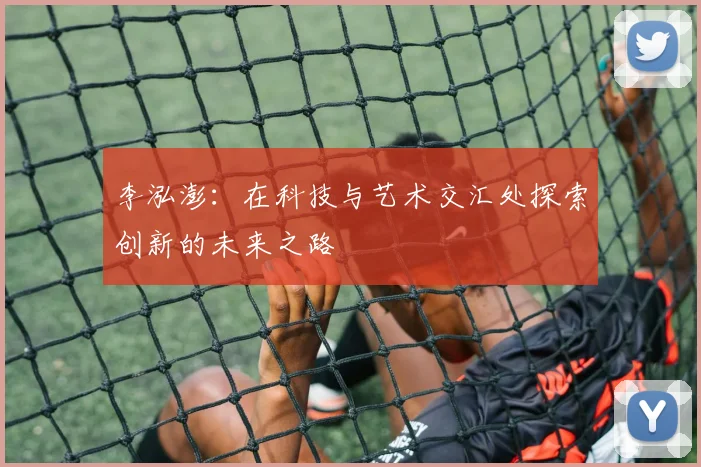 李泓澎：在科技与艺术交汇处探索创新的未来之路