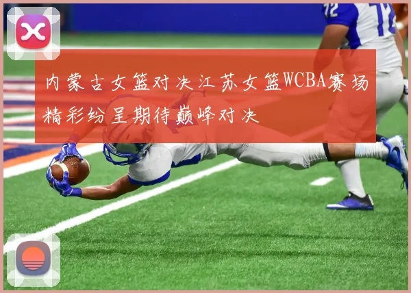 内蒙古女篮对决江苏女篮WCBA赛场精彩纷呈期待巅峰对决