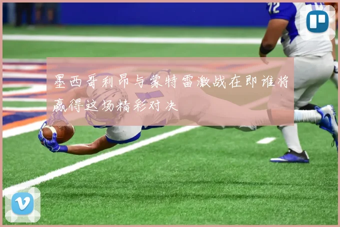 墨西哥利昂与蒙特雷激战在即谁将赢得这场精彩对决