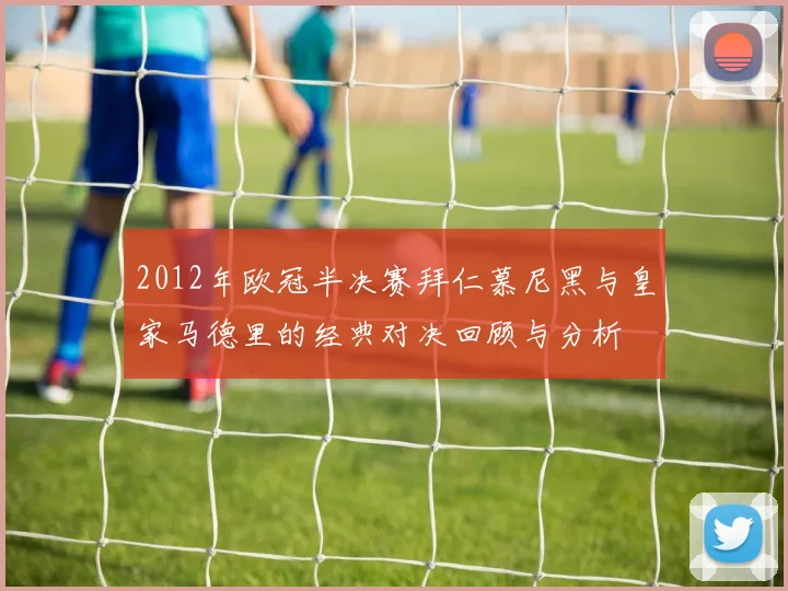 2012年欧冠半决赛拜仁慕尼黑与皇家马德里的经典对决回顾与分析