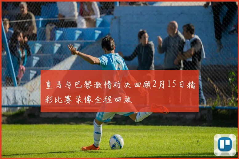 皇马与巴黎激情对决回顾2月15日精彩比赛录像全程回放