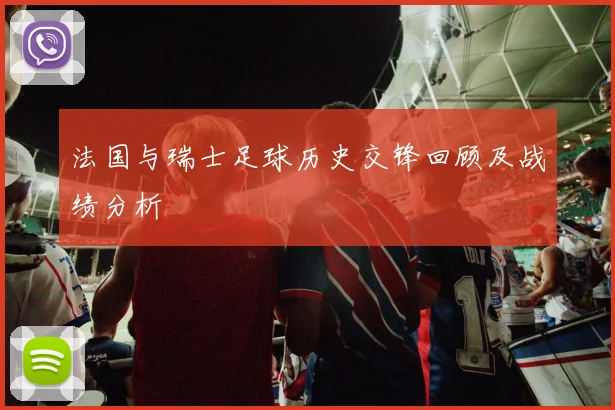 法国与瑞士足球历史交锋回顾及战绩分析