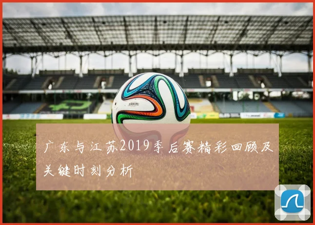 广东与江苏2019季后赛精彩回顾及关键时刻分析