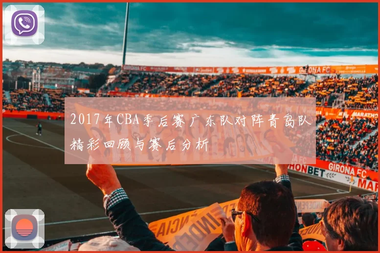 2017年CBA季后赛广东队对阵青岛队精彩回顾与赛后分析