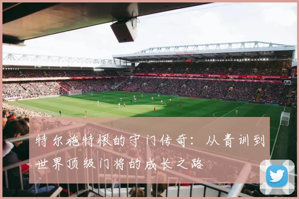 特尔施特根的守门传奇：从青训到世界顶级门将的成长之路