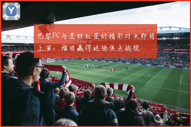 巴黎FC与圣旺红星的精彩对决即将上演，谁将赢得这场焦点战役